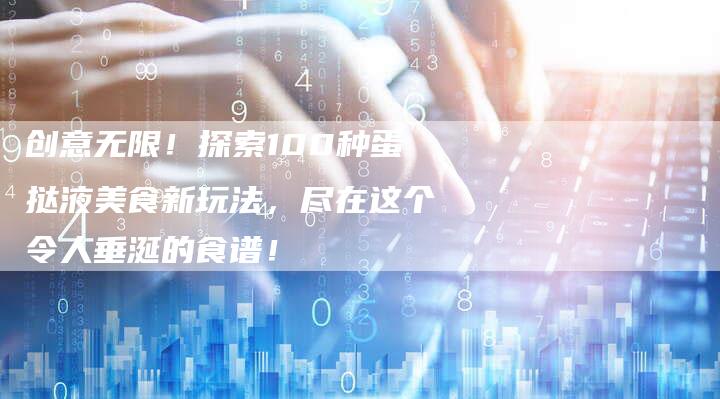 创意无限！探索100种蛋挞液美食新玩法，尽在这个令人垂涎的食谱！