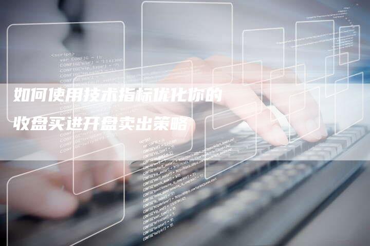 如何使用技术指标优化你的收盘买进开盘卖出策略