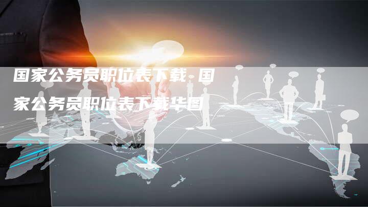 国家公务员职位表下载 国家公务员职位表下载华图
