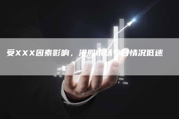受XXX因素影响，港股市场今日情况低迷