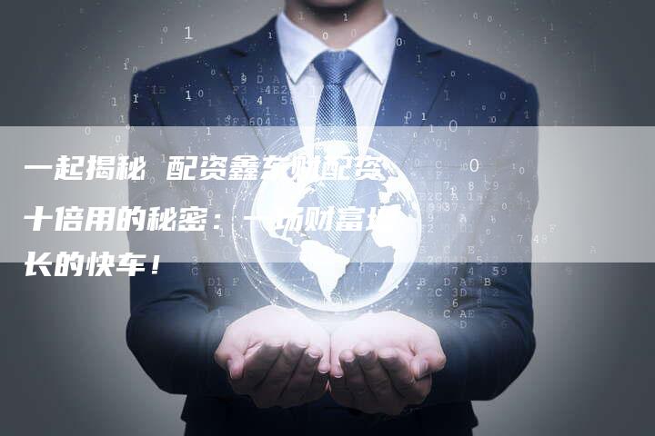 一起揭秘 配资鑫东财配资十倍用的秘密：一场财富增长的快车！