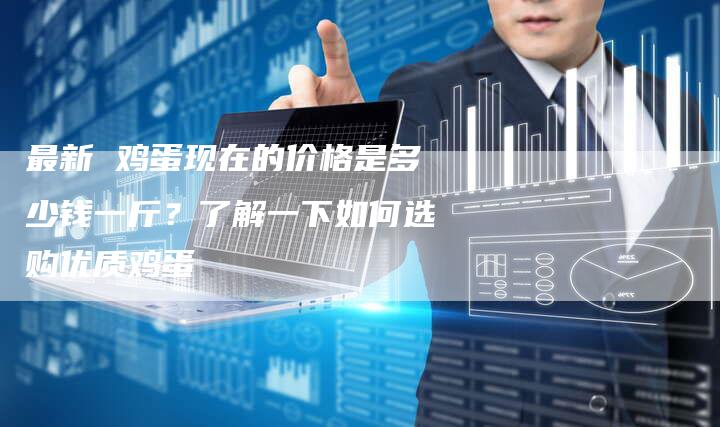 最新 鸡蛋现在的价格是多少钱一斤？了解一下如何选购优质鸡蛋