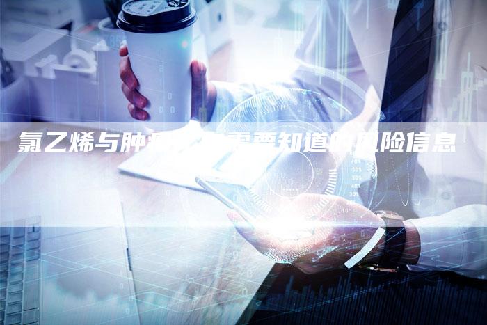 氯乙烯与肿瘤：你需要知道的风险信息
