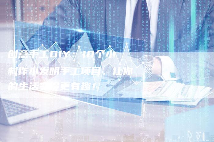 创意手工DIY：10个小制作小发明手工项目，让你的生活变得更有趣！