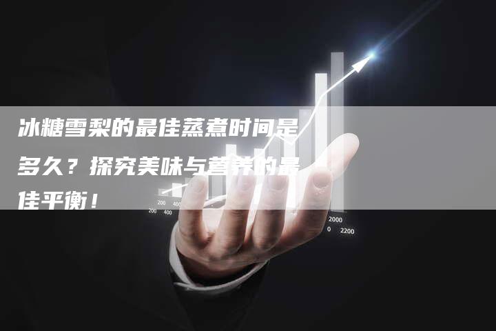 冰糖雪梨的最佳蒸煮时间是多久？探究美味与营养的最佳平衡！