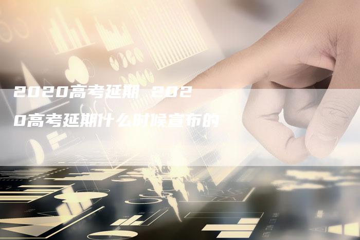 2020高考延期 2020高考延期什么时候宣布的
