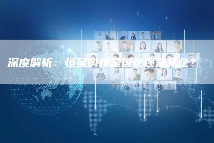 深度解析：恒星科技是国企还是私企？