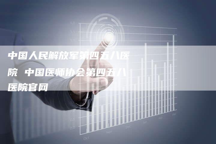 中国人民解放军第四五八医院 中国医师协会第四五八医院官网
