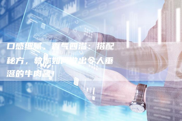 口感细腻，香气四溢：搭配秘方，教你如何做出令人垂涎的牛肉酱！