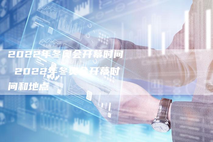 2022年冬奥会开幕时间 2022年冬奥会开幕时间和地点