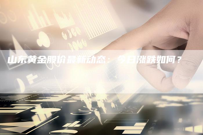 山东黄金股价最新动态：今日涨跌如何？