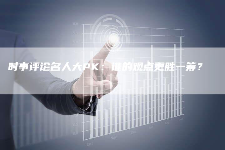 时事评论名人大PK：谁的观点更胜一筹？