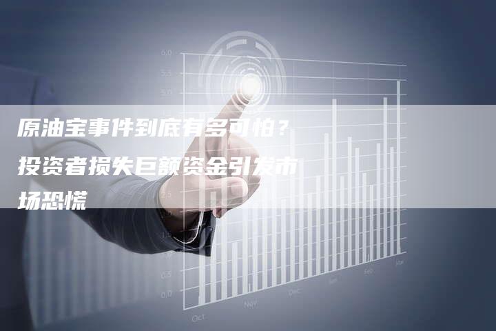 原油宝事件到底有多可怕？投资者损失巨额资金引发市场恐慌