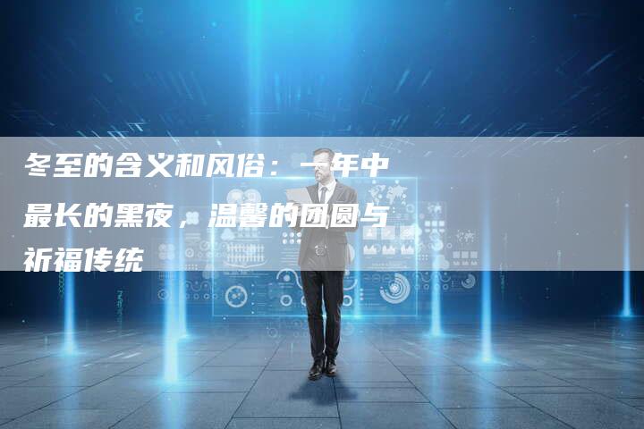 冬至的含义和风俗：一年中最长的黑夜，温馨的团圆与祈福传统