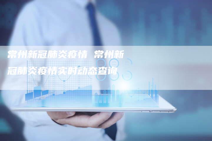 常州新冠肺炎疫情 常州新冠肺炎疫情实时动态查询