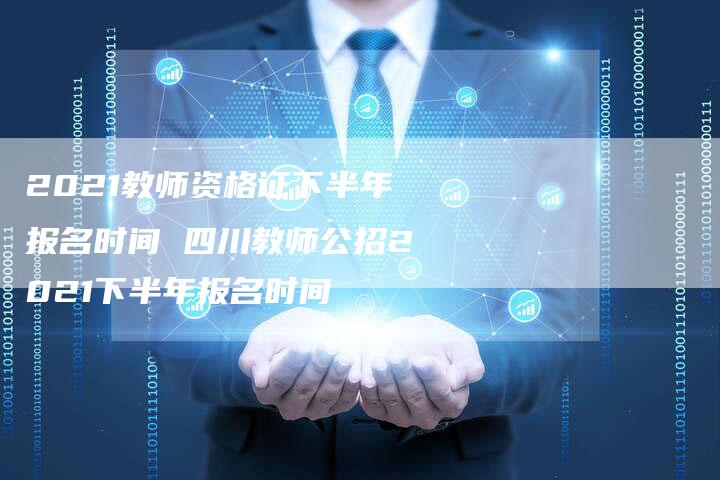 2021教师资格证下半年报名时间 四川教师公招2021下半年报名时间