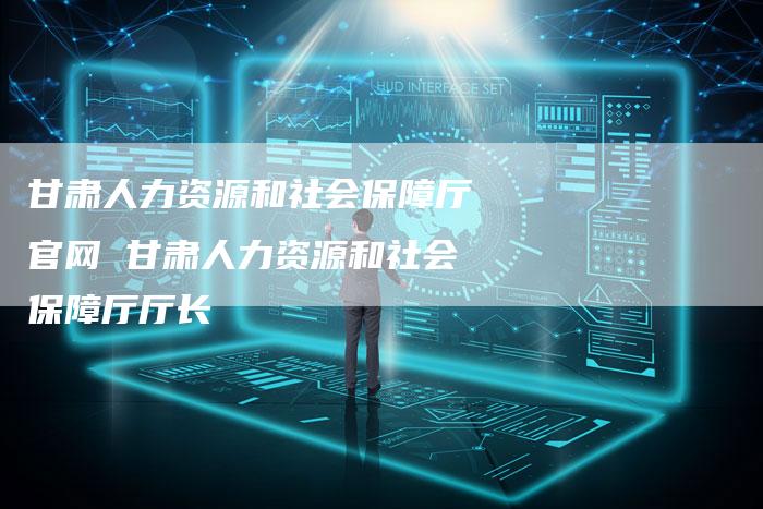 甘肃人力资源和社会保障厅官网 甘肃人力资源和社会保障厅厅长