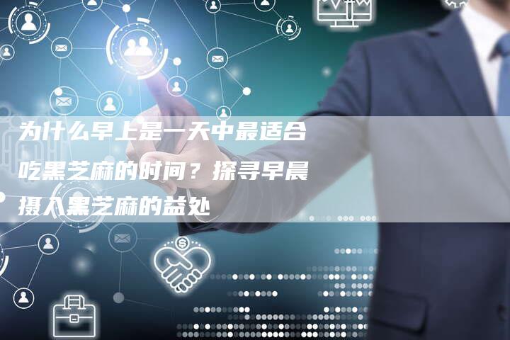 为什么早上是一天中最适合吃黑芝麻的时间？探寻早晨摄入黑芝麻的益处