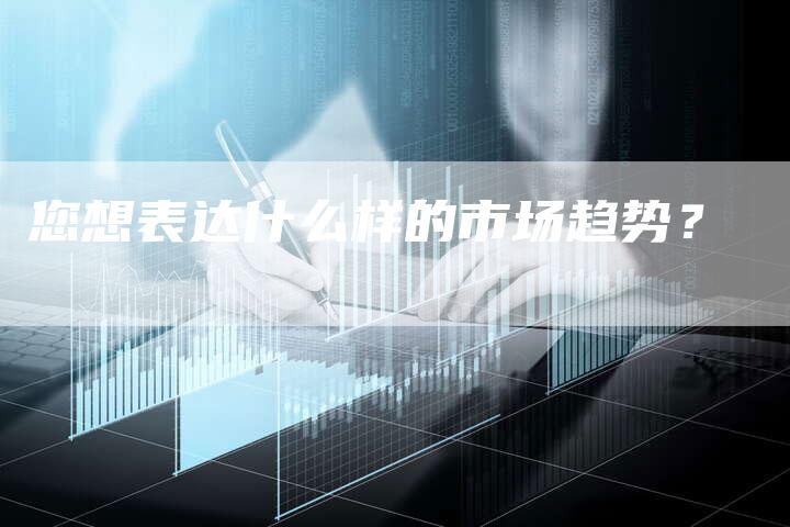 您想表达什么样的市场趋势？