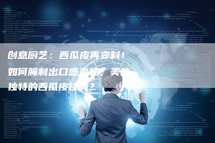 创意厨艺：西瓜皮再变料！如何腌制出口感爽脆、美味独特的西瓜皮佳肴？