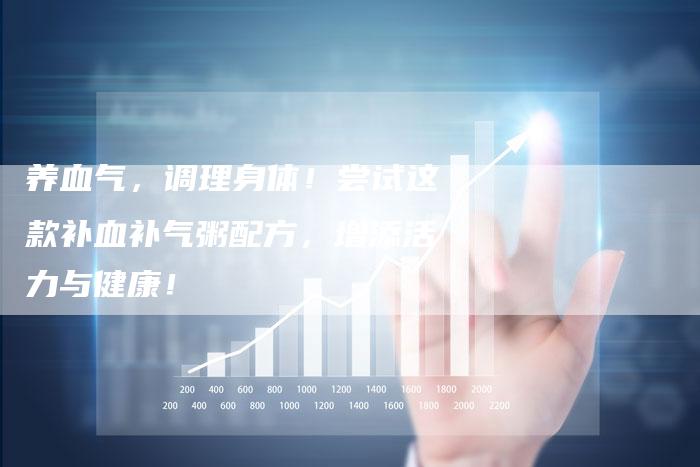 养血气，调理身体！尝试这款补血补气粥配方，增添活力与健康！