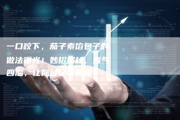 一口咬下，茄子素馅包子的做法曝光！妙招揭秘，香气四溢，让你过足吃货瘾！