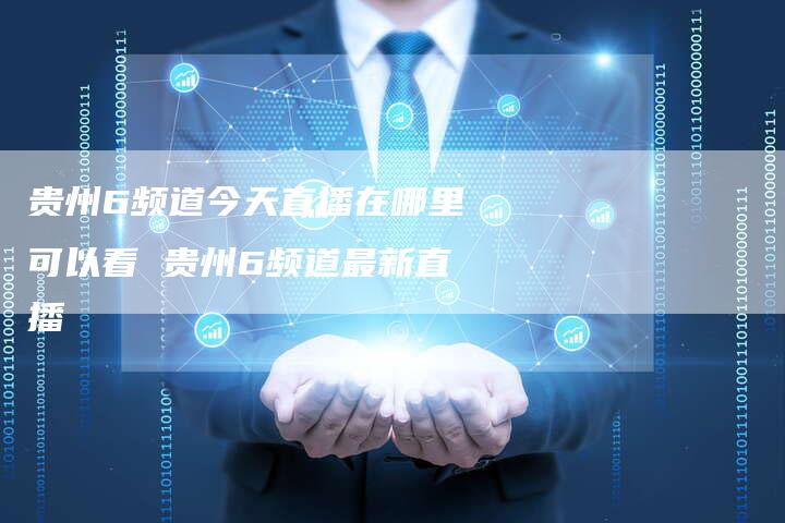 贵州6频道今天直播在哪里可以看 贵州6频道最新直播