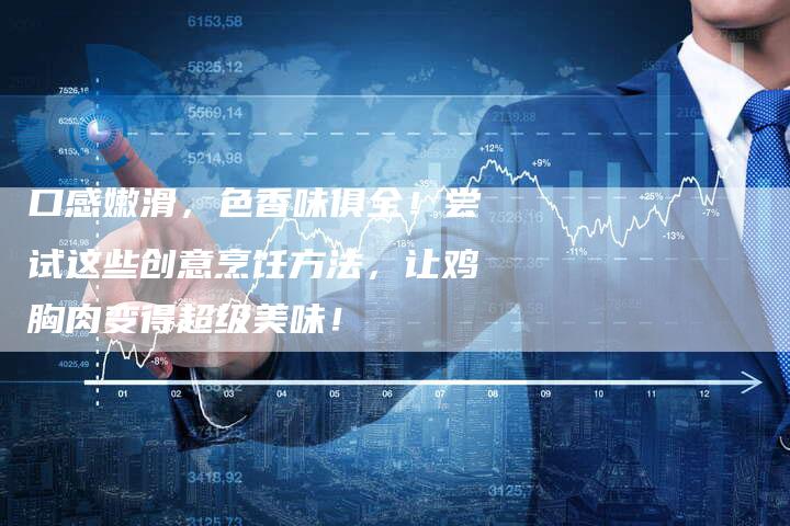 口感嫩滑，色香味俱全！尝试这些创意烹饪方法，让鸡胸肉变得超级美味！