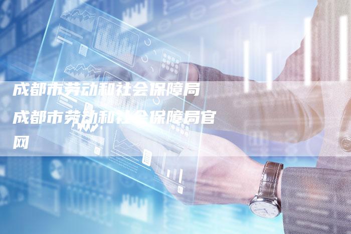 成都市劳动和社会保障局 成都市劳动和社会保障局官网