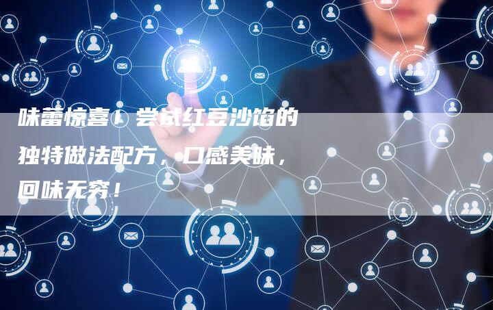 味蕾惊喜！尝试红豆沙馅的独特做法配方，口感美味，回味无穷！