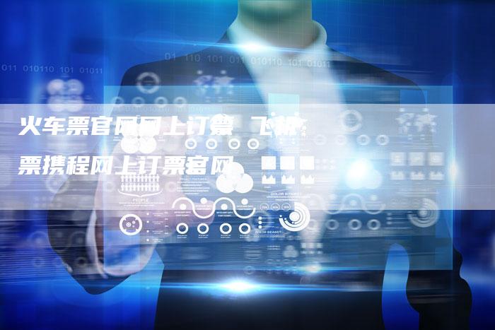 火车票官网网上订票 飞机票携程网上订票官网