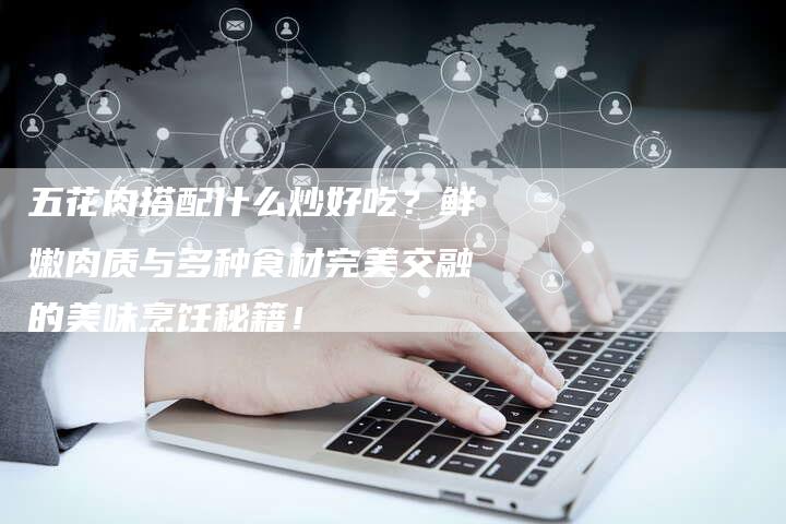 五花肉搭配什么炒好吃？鲜嫩肉质与多种食材完美交融的美味烹饪秘籍！