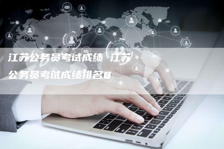 江苏公务员考试成绩 江苏公务员考试成绩排名0