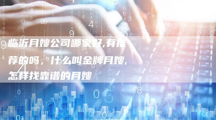 临沂月嫂公司哪家好,有推荐的吗，什么叫金牌月嫂,怎样找靠谱的月嫂