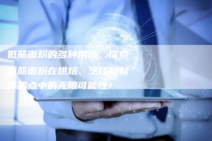 低筋面粉的多种用途：探索低筋面粉在烘焙、烹饪和制作甜点中的无限可能性！