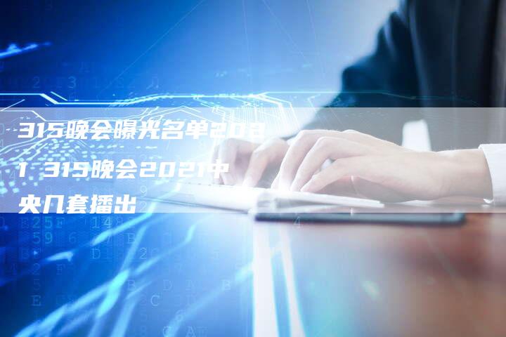 315晚会曝光名单2021 315晚会2021中央几套播出