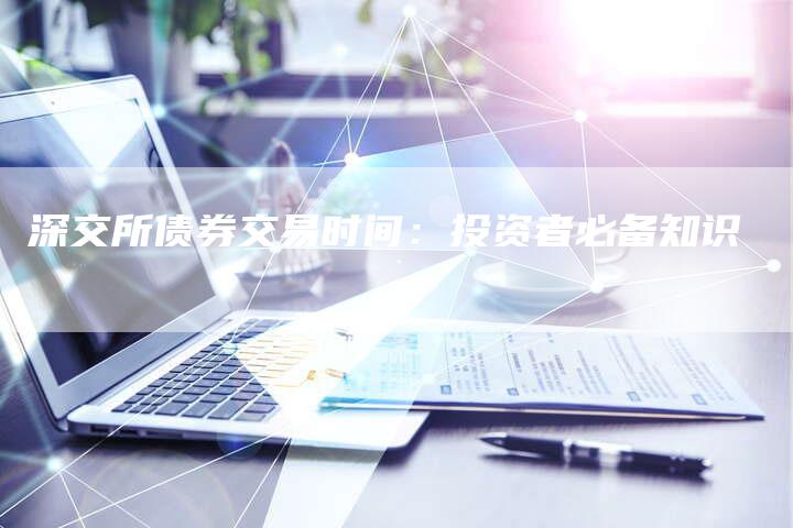 深交所债券交易时间：投资者必备知识