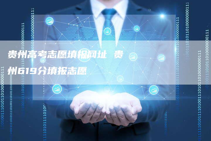 贵州高考志愿填报网址 贵州619分填报志愿