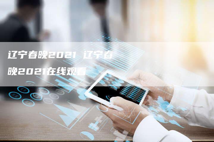 辽宁春晚2021 辽宁春晚2021在线观看