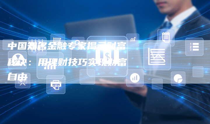 中国知名金融专家揭示财富秘诀：用理财技巧实现财富自由
