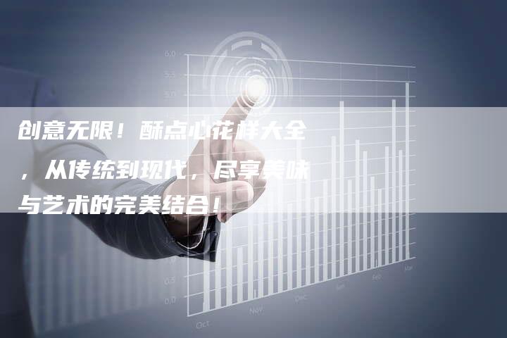 创意无限！酥点心花样大全，从传统到现代，尽享美味与艺术的完美结合！
