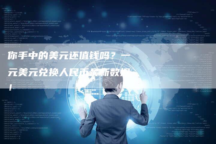 你手中的美元还值钱吗？一元美元兑换人民币最新数据！