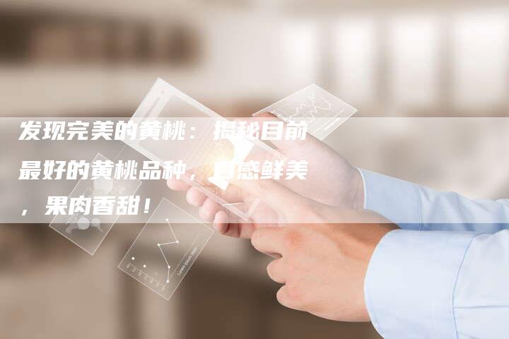 发现完美的黄桃：揭秘目前最好的黄桃品种，口感鲜美，果肉香甜！