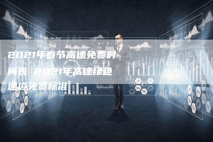 2021年春节高速免费时间表 2021年高速绿色通道免费标准