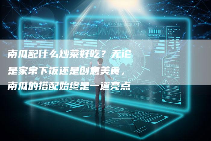 南瓜配什么炒菜好吃？无论是家常下饭还是创意美食，南瓜的搭配始终是一道亮点