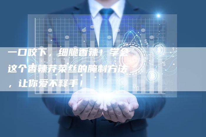 一口咬下，细脆香辣！学会这个香辣芥菜丝的腌制方法，让你爱不释手！