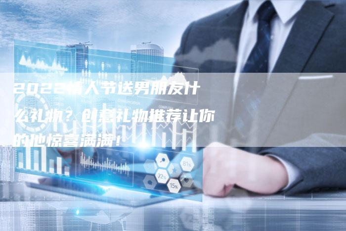 2022情人节送男朋友什么礼物？创意礼物推荐让你的他惊喜满满！