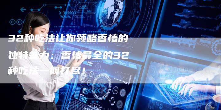 32种吃法让你领略香椿的独特魅力：香椿最全的32种吃法一网打尽！