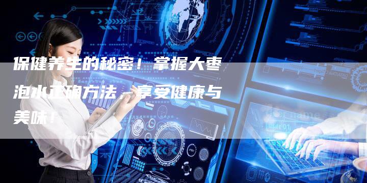 保健养生的秘密！掌握大枣泡水正确方法，享受健康与美味！