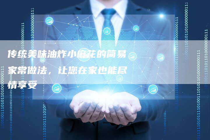 传统美味油炸小麻花的简易家常做法，让您在家也能尽情享受